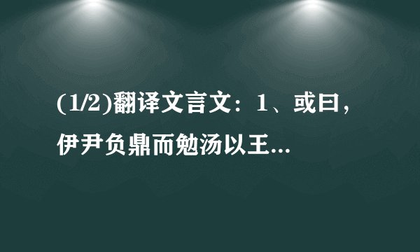 (1/2)翻译文言文：1、或曰，伊尹负鼎而勉汤以王，百里奚饭牛车下而缪公用霸，作先合，然后引之大道。邹...