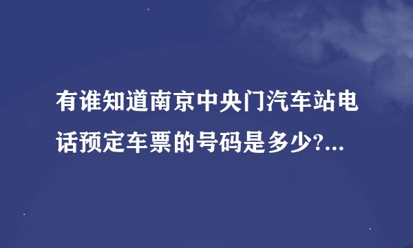 有谁知道南京中央门汽车站电话预定车票的号码是多少?很急，谢谢