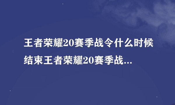 王者荣耀20赛季战令什么时候结束王者荣耀20赛季战令结束时间