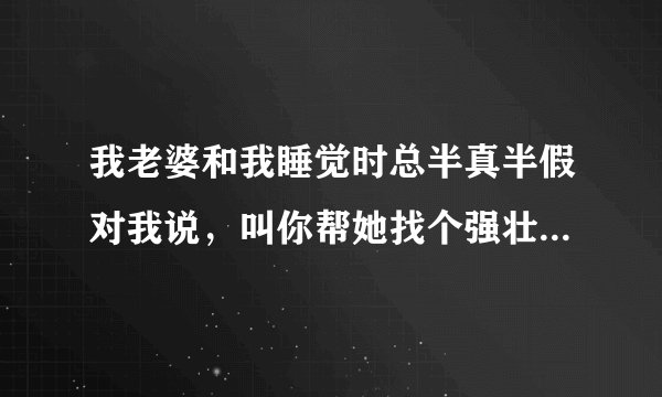 我老婆和我睡觉时总半真半假对我说，叫你帮她找个强壮的男人，这是什么意思？
