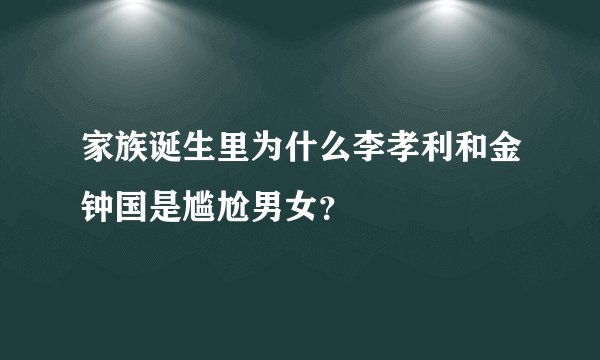 家族诞生里为什么李孝利和金钟国是尴尬男女？