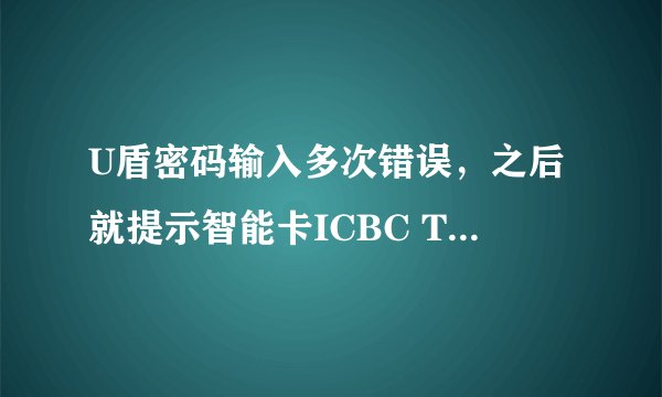 U盾密码输入多次错误，之后就提示智能卡ICBC TOKEN被锁定，请问怎么解锁？