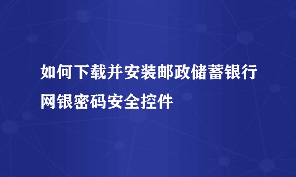 如何下载并安装邮政储蓄银行网银密码安全控件