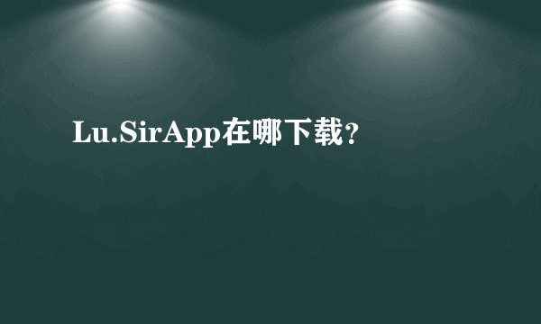 Lu.SirApp在哪下载？
