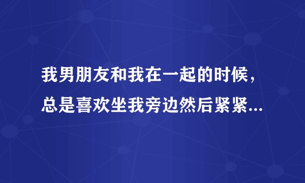 我男朋友和我在一起的时候，总是喜欢坐我旁边然后紧紧的抱着我，还会吻我脸，有时候他坐我后面我就躺在他
