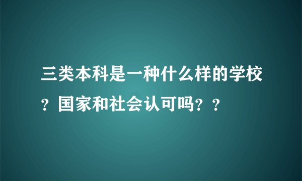 三类本科是一种什么样的学校？国家和社会认可吗？？