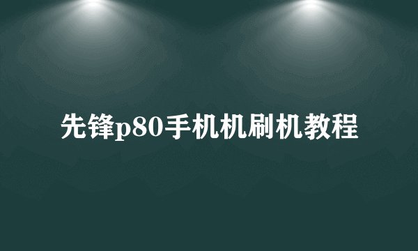 先锋p80手机机刷机教程