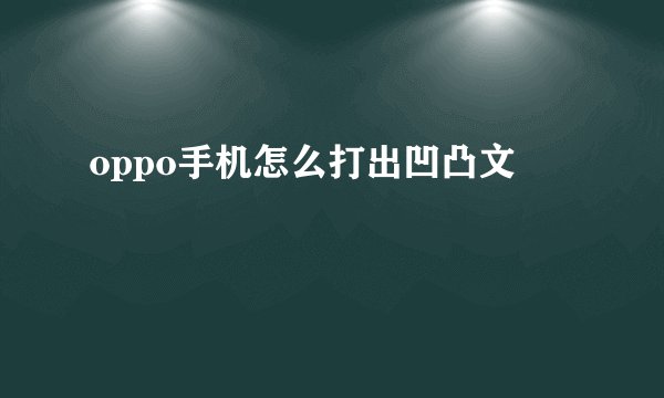 oppo手机怎么打出凹凸文
