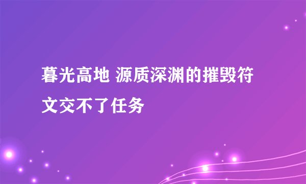 暮光高地 源质深渊的摧毁符文交不了任务