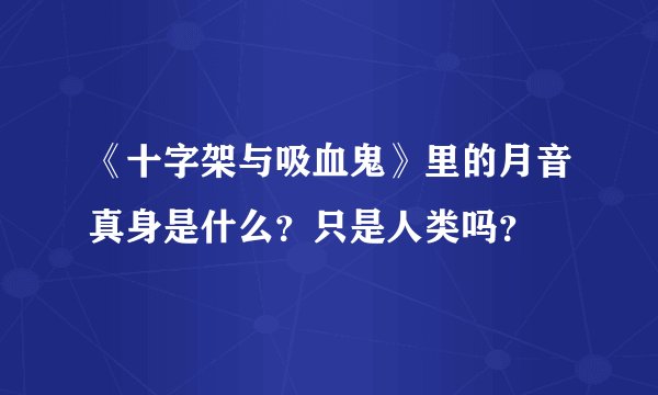 《十字架与吸血鬼》里的月音真身是什么？只是人类吗？
