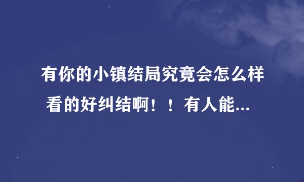 有你的小镇结局究竟会怎么样 看的好纠结啊！！有人能大致才出吗？？