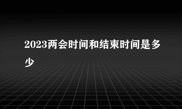 2023两会时间和结束时间是多少