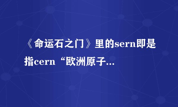 《命运石之门》里的sern即是指cern“欧洲原子核共同研究机构？”“欧洲原子能中心？”是现实中存在的吗？