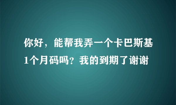 你好，能帮我弄一个卡巴斯基1个月码吗？我的到期了谢谢