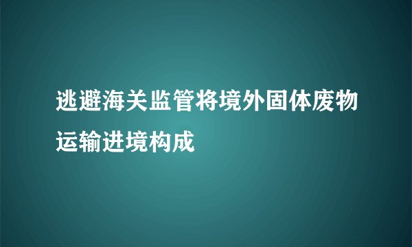 逃避海关监管将境外固体废物运输进境构成
