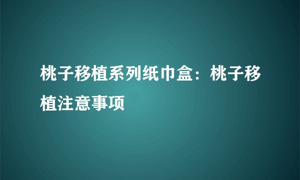 桃子移植系列纸巾盒：桃子移植注意事项