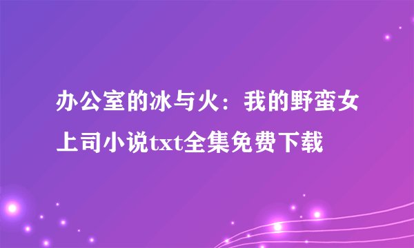 办公室的冰与火：我的野蛮女上司小说txt全集免费下载