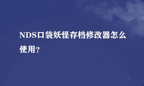 NDS口袋妖怪存档修改器怎么使用？
