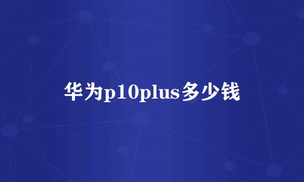华为p10plus多少钱