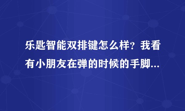 乐匙智能双排键怎么样？我看有小朋友在弹的时候的手脚并用，很繁忙的