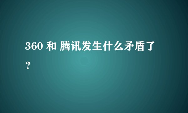 360 和 腾讯发生什么矛盾了？