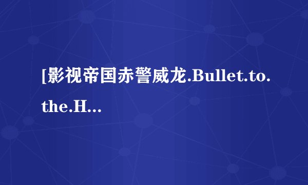 [影视帝国赤警威龙.Bullet.to.the.Head.2013.720p.BluRay种子下载地址有么？谢恩公！
