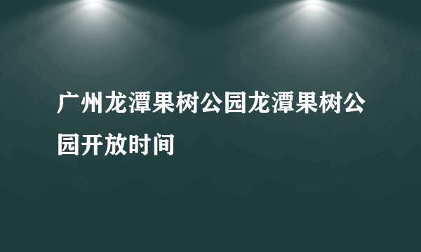 广州龙潭果树公园龙潭果树公园开放时间