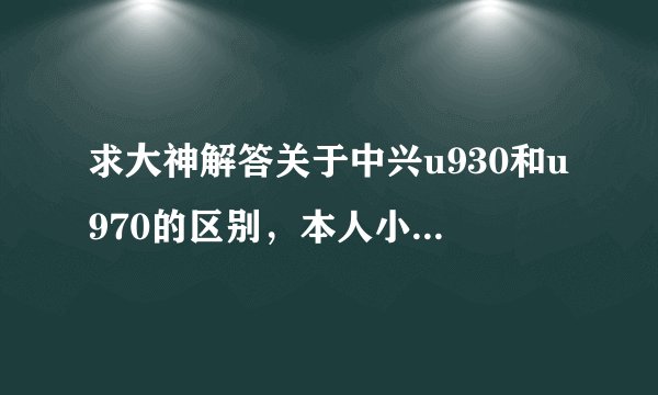 求大神解答关于中兴u930和u970的区别，本人小白，麻烦说的通俗点，另外求1500左右手机推荐