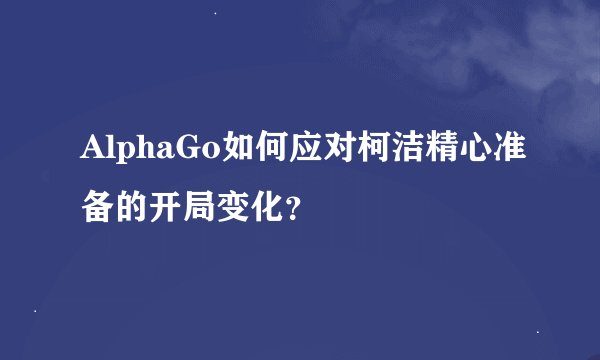 AlphaGo如何应对柯洁精心准备的开局变化？