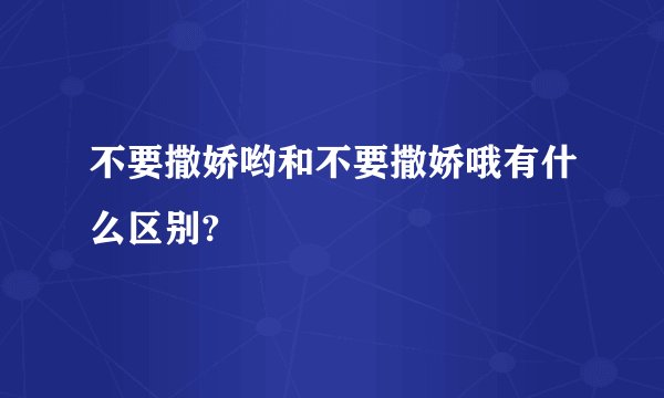 不要撒娇哟和不要撒娇哦有什么区别?