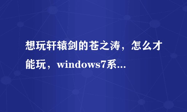 想玩轩辕剑的苍之涛，怎么才能玩，windows7系统可以玩不？
