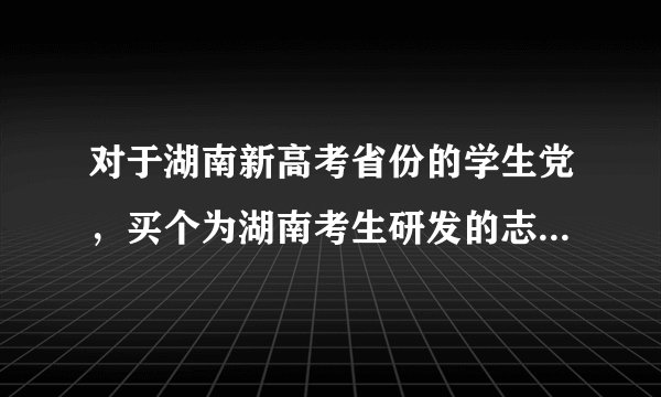 对于湖南新高考省份的学生党，买个为湖南考生研发的志愿金钥匙卡咋样？