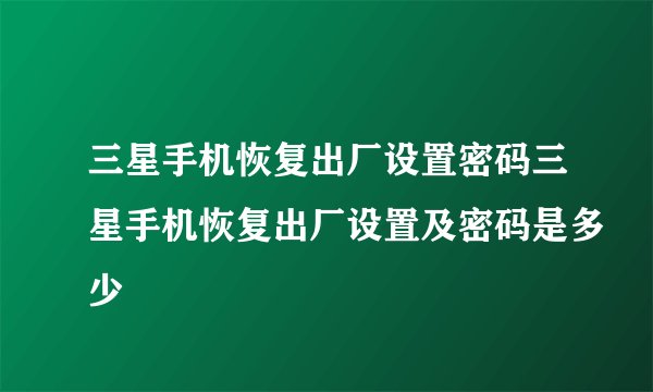 三星手机恢复出厂设置密码三星手机恢复出厂设置及密码是多少