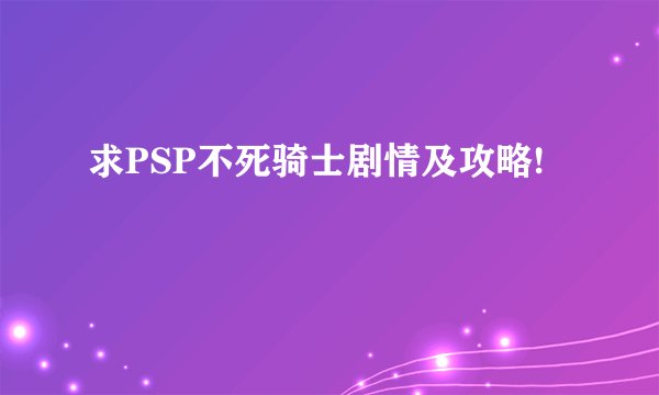 求PSP不死骑士剧情及攻略!