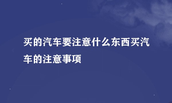 买的汽车要注意什么东西买汽车的注意事项