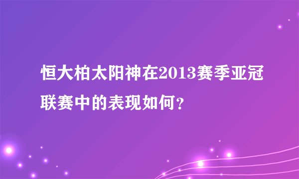 恒大柏太阳神在2013赛季亚冠联赛中的表现如何？