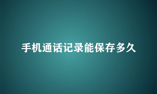 手机通话记录能保存多久