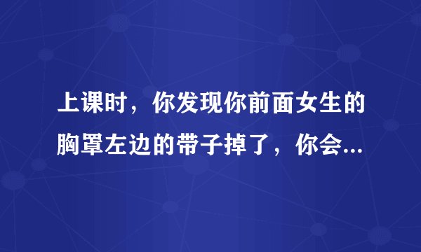 上课时，你发现你前面女生的胸罩左边的带子掉了，你会怎么办？