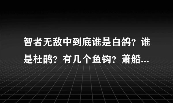 智者无敌中到底谁是白鸽？谁是杜鹃？有几个鱼钩？萧船是什么人？ 哎呀看来看去？真是智者的游戏啊