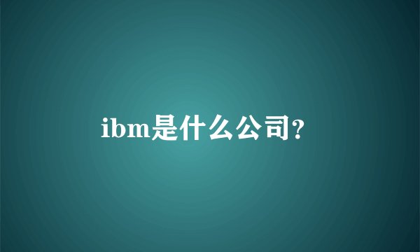 ibm是什么公司？