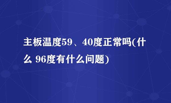 主板温度59、40度正常吗(什么 96度有什么问题)
