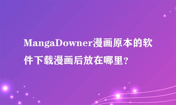 MangaDowner漫画原本的软件下载漫画后放在哪里？