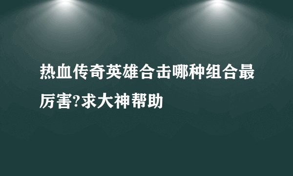 热血传奇英雄合击哪种组合最厉害?求大神帮助