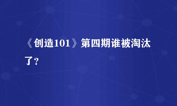 《创造101》第四期谁被淘汰了？