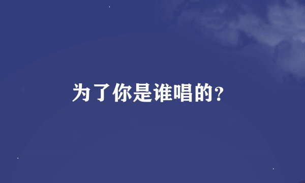 为了你是谁唱的？