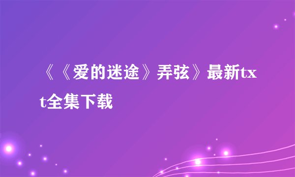 《《爱的迷途》弄弦》最新txt全集下载