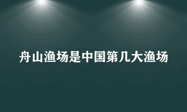 舟山渔场是中国第几大渔场