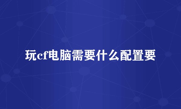玩cf电脑需要什么配置要