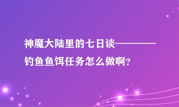 神魔大陆里的七日谈————钓鱼鱼饵任务怎么做啊？
