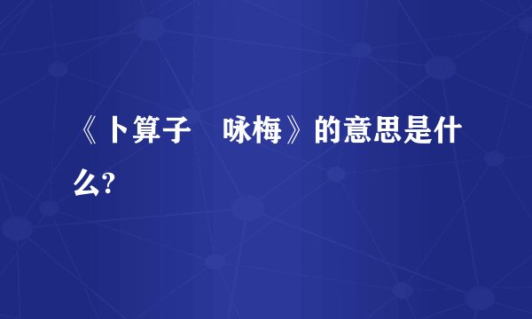 《卜算子•咏梅》的意思是什么?